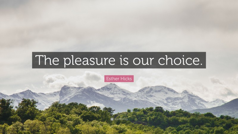 Esther Hicks Quote: “The pleasure is our choice.”