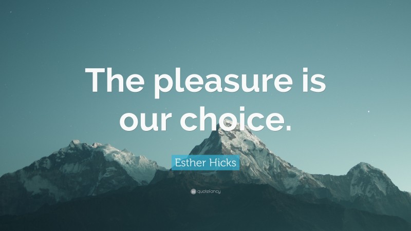 Esther Hicks Quote: “The pleasure is our choice.”