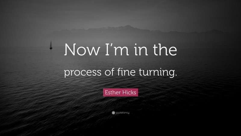 Esther Hicks Quote: “Now I’m in the process of fine turning.”