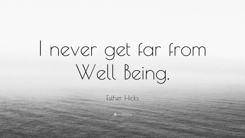 Esther Hicks Quote: “I never get far from Well Being.”