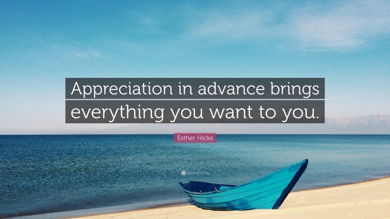 Esther Hicks Quote: “Appreciation in advance brings everything you want to you.”