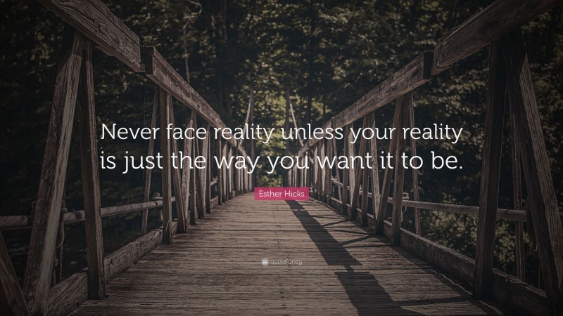 Esther Hicks Quote: “Never face reality unless your reality is just the way you want it to be.”