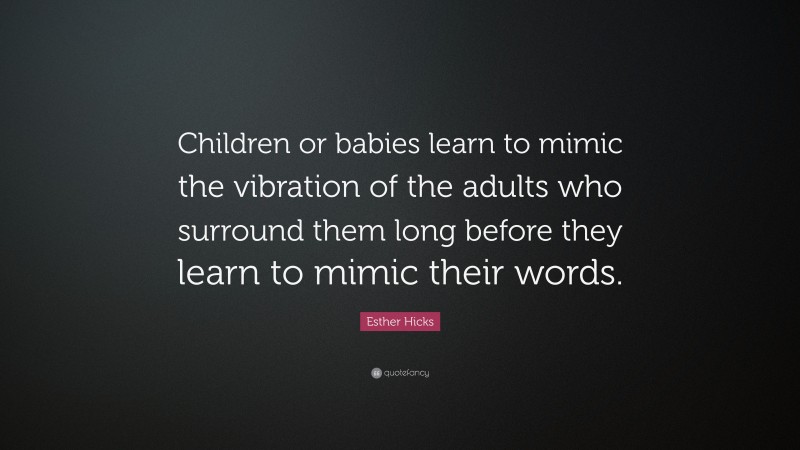 Esther Hicks Quote: “Children or babies learn to mimic the vibration of the adults who surround them long before they learn to mimic their words.”