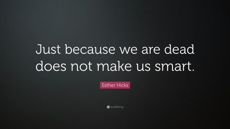 Esther Hicks Quote: “Just because we are dead does not make us smart.”