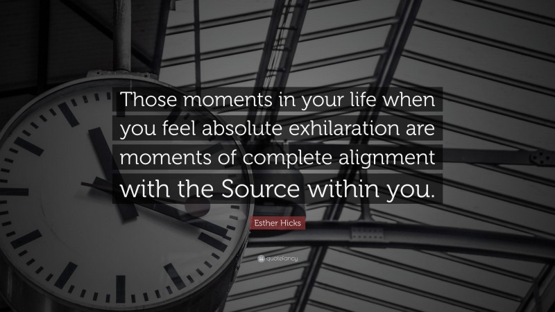Esther Hicks Quote: “Those moments in your life when you feel absolute exhilaration are moments of complete alignment with the Source within you.”