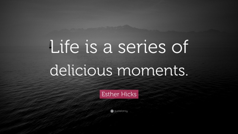 Esther Hicks Quote: “Life is a series of delicious moments.”