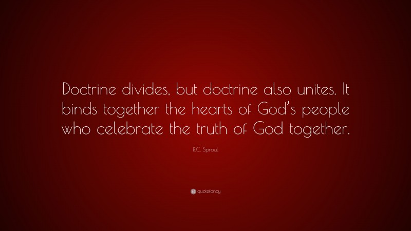 R.C. Sproul Quote: “Doctrine divides, but doctrine also unites. It binds together the hearts of God’s people who celebrate the truth of God together.”