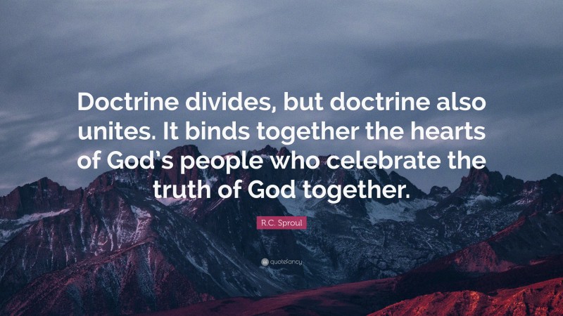 R.C. Sproul Quote: “Doctrine divides, but doctrine also unites. It binds together the hearts of God’s people who celebrate the truth of God together.”