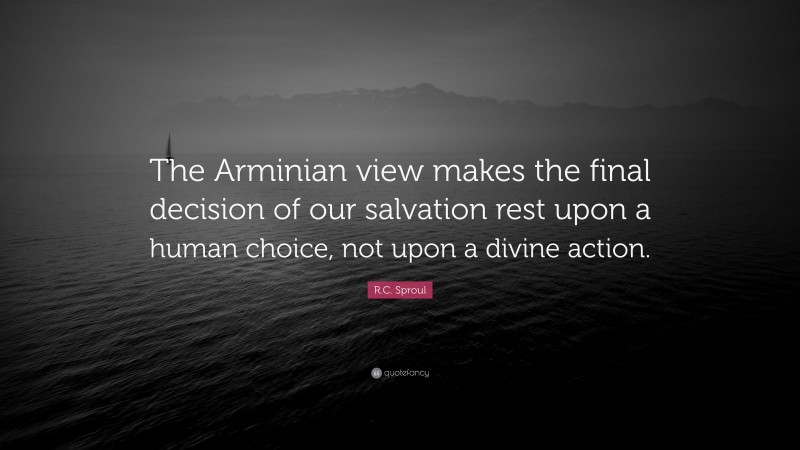 R.C. Sproul Quote: “The Arminian view makes the final decision of our salvation rest upon a human choice, not upon a divine action.”