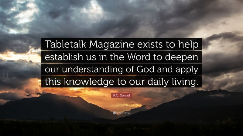 R.C. Sproul Quote: “Tabletalk Magazine exists to help establish us in the Word to deepen our understanding of God and apply this knowledge to our daily living.”