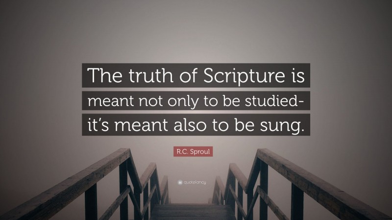 R.C. Sproul Quote: “The truth of Scripture is meant not only to be studied-it’s meant also to be sung.”