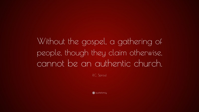 R.C. Sproul Quote: “Without the gospel, a gathering of people, though they claim otherwise, cannot be an authentic church.”