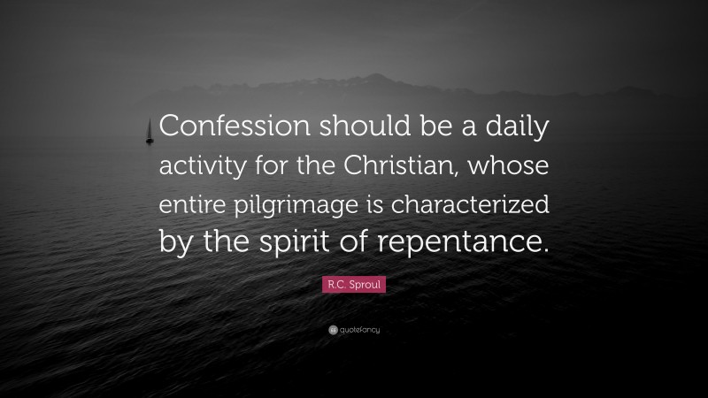 R.C. Sproul Quote: “Confession should be a daily activity for the Christian, whose entire pilgrimage is characterized by the spirit of repentance.”