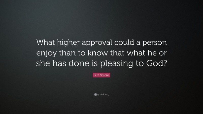 R.C. Sproul Quote: “What higher approval could a person enjoy than to know that what he or she has done is pleasing to God?”