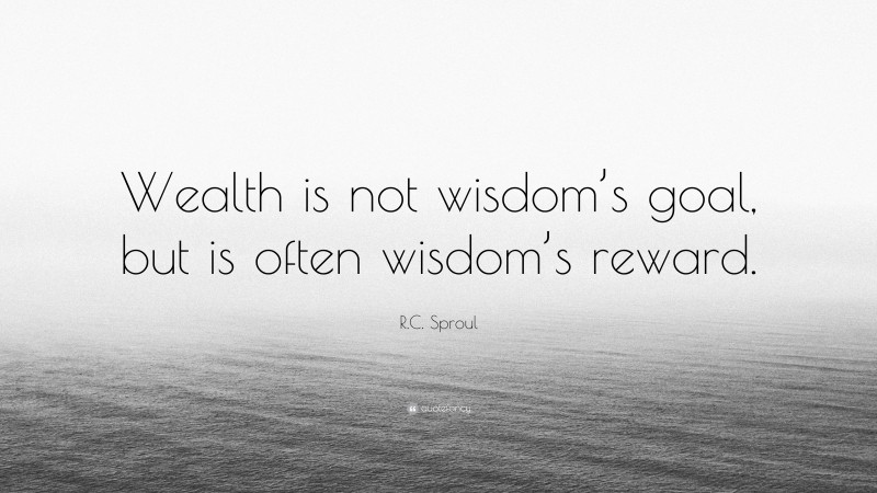 R.C. Sproul Quote: “Wealth is not wisdom’s goal, but is often wisdom’s reward.”
