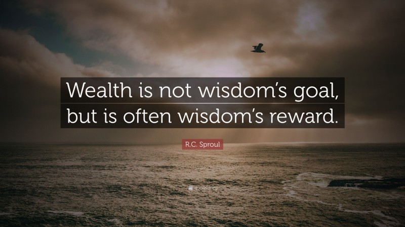 R.C. Sproul Quote: “Wealth is not wisdom’s goal, but is often wisdom’s reward.”