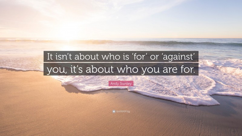 Andy Stanley Quote: “It isn’t about who is ‘for’ or ‘against’ you, it’s about who you are for.”