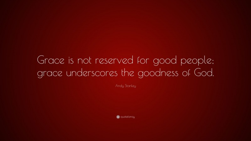 Andy Stanley Quote: “Grace is not reserved for good people; grace underscores the goodness of God.”