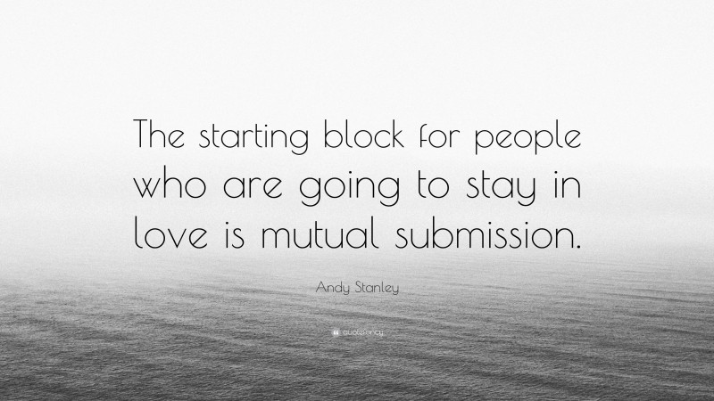 Andy Stanley Quote: “The starting block for people who are going to stay in love is mutual submission.”