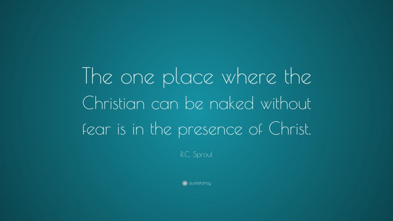 R.C. Sproul Quote: “The one place where the Christian can be naked without fear is in the presence of Christ.”