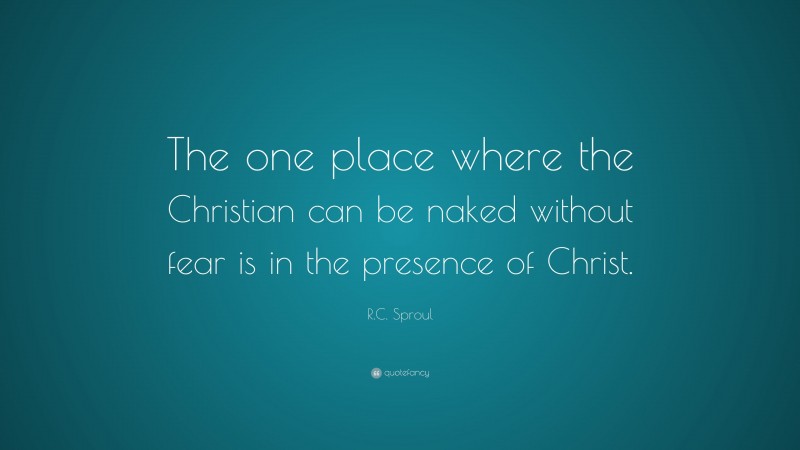 R.C. Sproul Quote: “The one place where the Christian can be naked without fear is in the presence of Christ.”