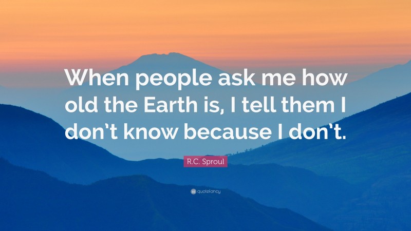 R.C. Sproul Quote: “When people ask me how old the Earth is, I tell them I don’t know because I don’t.”