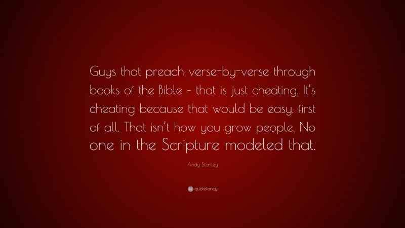 Andy Stanley Quote: “Guys that preach verse-by-verse through books of the Bible – that is just cheating. It’s cheating because that would be easy, first of all. That isn’t how you grow people. No one in the Scripture modeled that.”
