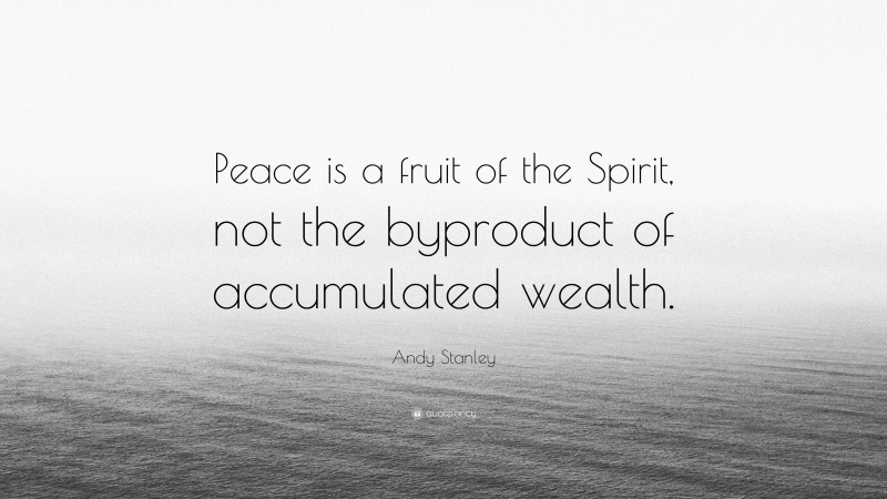Andy Stanley Quote: “Peace is a fruit of the Spirit, not the byproduct of accumulated wealth.”