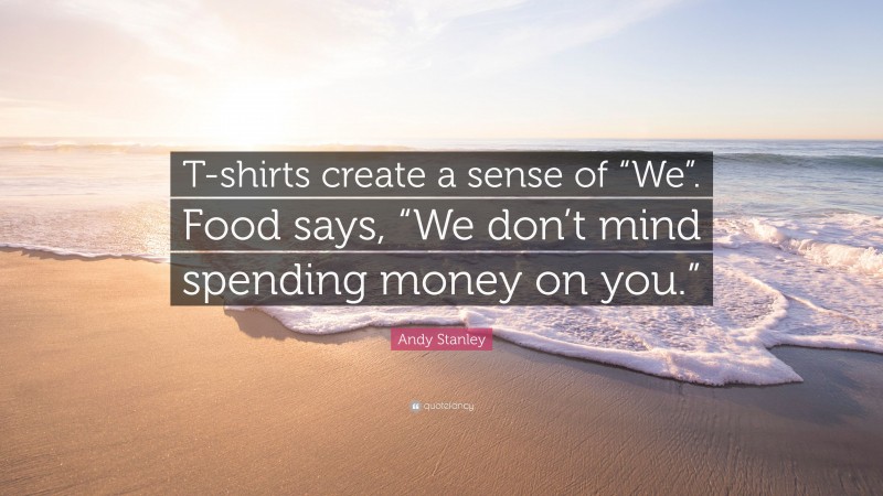 Andy Stanley Quote: “T-shirts create a sense of “We”. Food says, “We don’t mind spending money on you.””