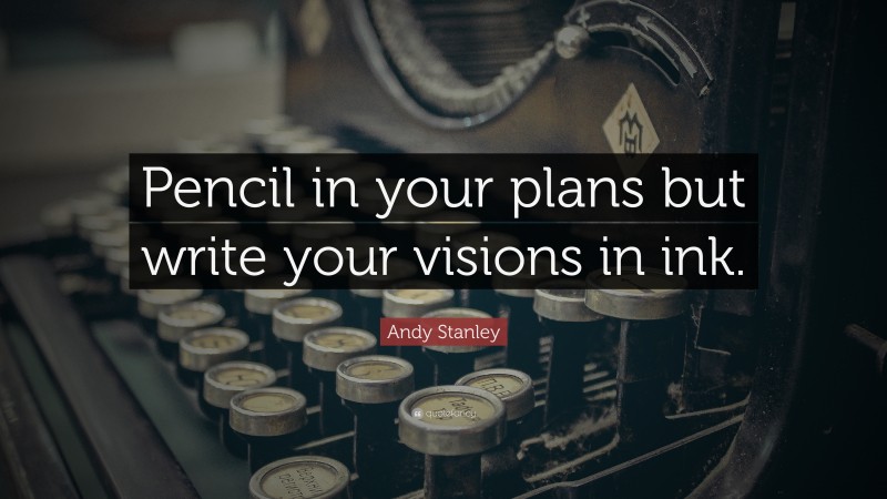 Andy Stanley Quote: “Pencil in your plans but write your visions in ink.”