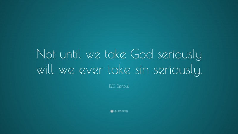 R.C. Sproul Quote: “Not until we take God seriously will we ever take sin seriously.”