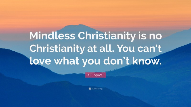 R.C. Sproul Quote: “Mindless Christianity is no Christianity at all. You can’t love what you don’t know.”