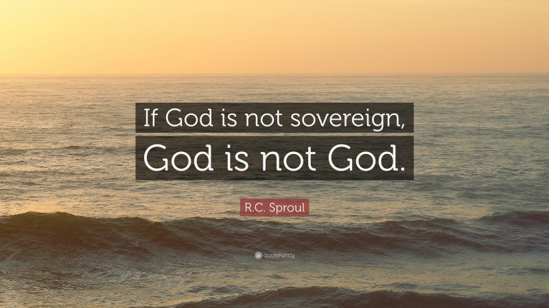 R.C. Sproul Quote: “If God is not sovereign, God is not God.”