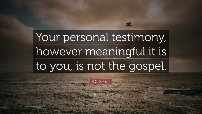 R.C. Sproul Quote: “Your personal testimony, however meaningful it is to you, is not the gospel.”