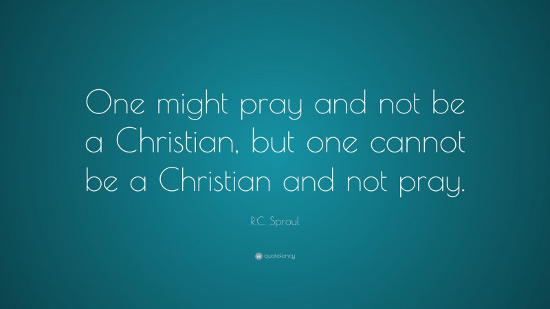 R.C. Sproul Quote: “One might pray and not be a Christian, but one cannot be a Christian and not pray.”
