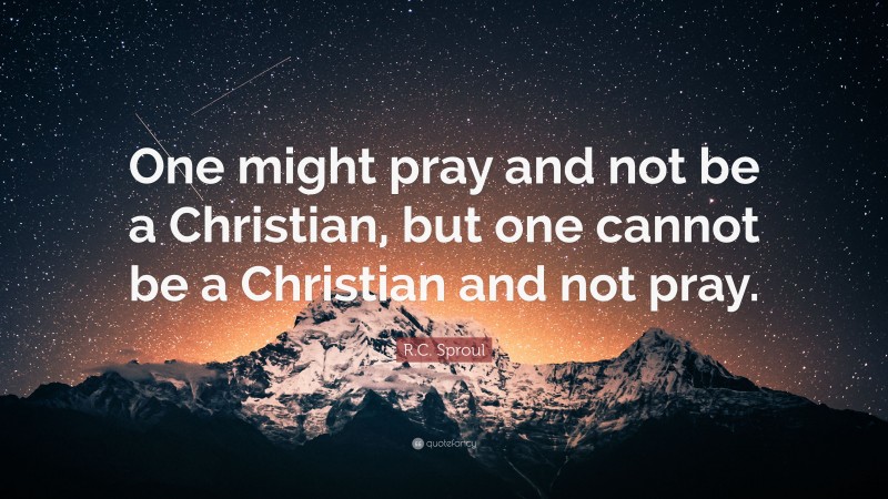 R.C. Sproul Quote: “One might pray and not be a Christian, but one cannot be a Christian and not pray.”
