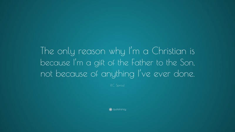 R.C. Sproul Quote: “The only reason why I’m a Christian is because I’m a gift of the Father to the Son, not because of anything I’ve ever done.”