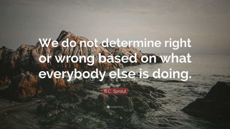 R.C. Sproul Quote: “We do not determine right or wrong based on what everybody else is doing.”