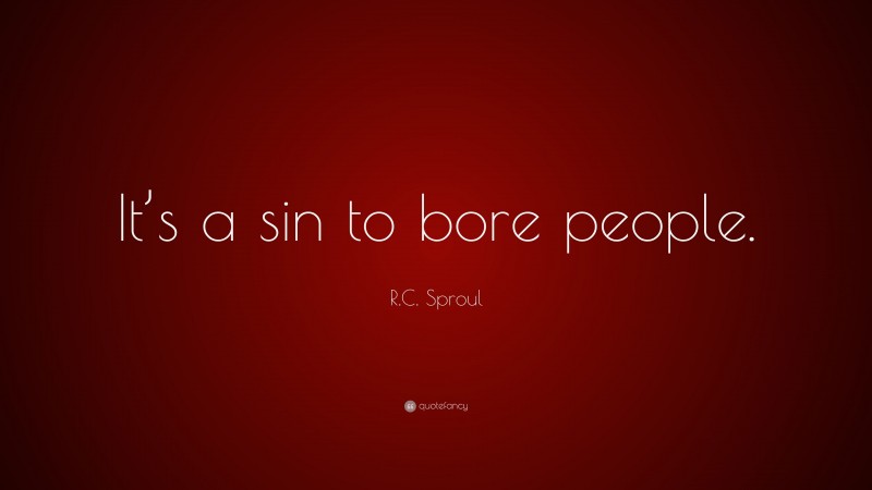 R.C. Sproul Quote: “It’s a sin to bore people.”