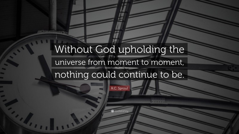 R.C. Sproul Quote: “Without God upholding the universe from moment to moment, nothing could continue to be.”