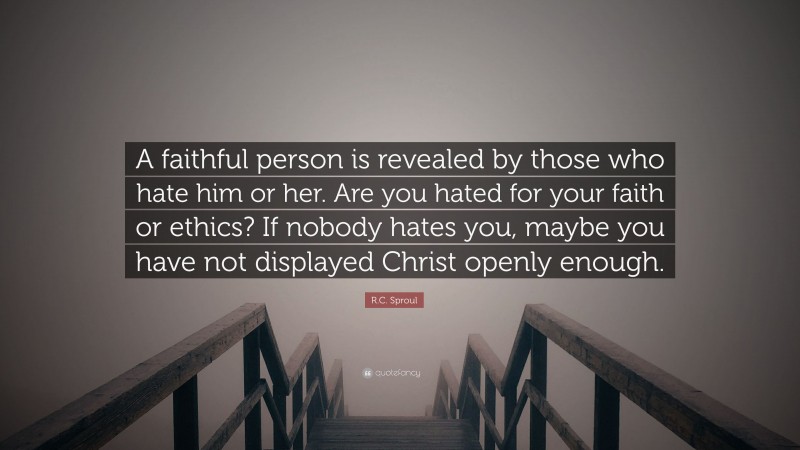 R.C. Sproul Quote: “A faithful person is revealed by those who hate him or her. Are you hated for your faith or ethics? If nobody hates you, maybe you have not displayed Christ openly enough.”