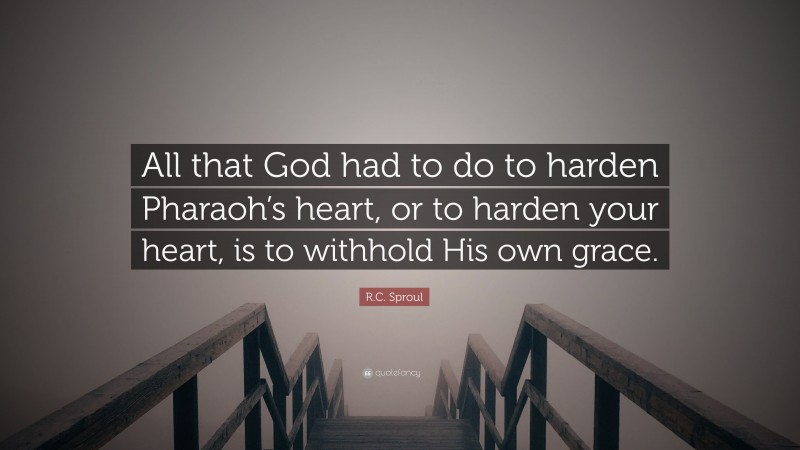 R.C. Sproul Quote: “All that God had to do to harden Pharaoh’s heart, or to harden your heart, is to withhold His own grace.”