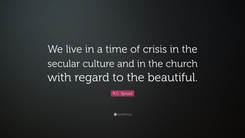 R.C. Sproul Quote: “We live in a time of crisis in the secular culture and in the church with regard to the beautiful.”