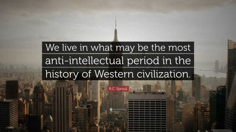 R.C. Sproul Quote: “We live in what may be the most anti-intellectual period in the history of Western civilization.”