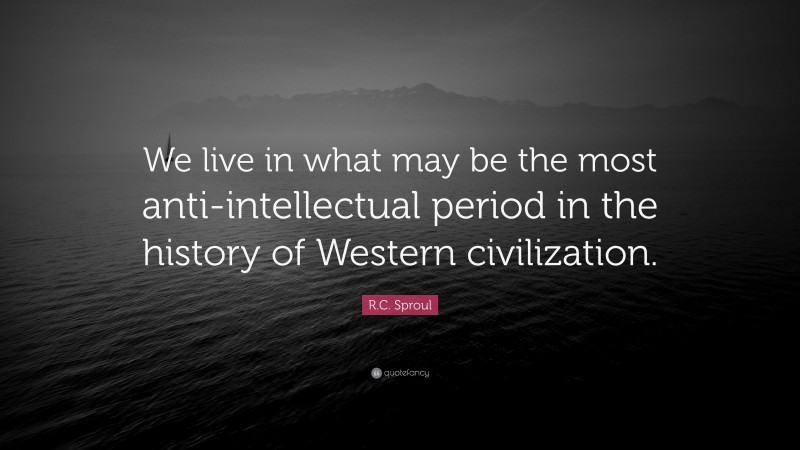 R.C. Sproul Quote: “We live in what may be the most anti-intellectual period in the history of Western civilization.”