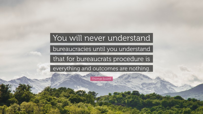 Thomas Sowell Quote: “You will never understand bureaucracies until you understand that for bureaucrats procedure is everything and outcomes are nothing.”