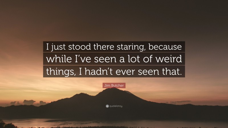 Jim Butcher Quote: “I just stood there staring, because while I’ve seen a lot of weird things, I hadn’t ever seen that.”
