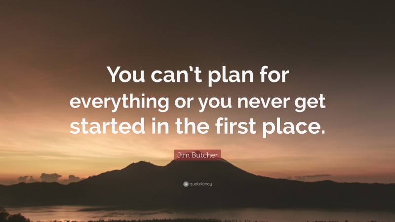 Jim Butcher Quote: “You can’t plan for everything or you never get started in the first place.”