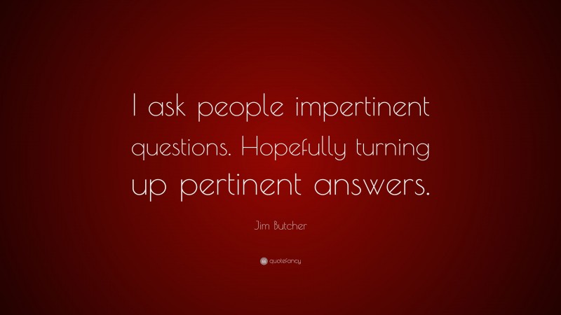 Jim Butcher Quote: “I ask people impertinent questions. Hopefully turning up pertinent answers.”