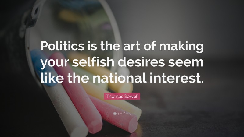 Thomas Sowell Quote: “Politics is the art of making your selfish desires seem like the national interest.”